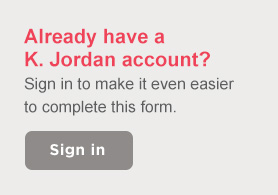 Already have a K. Jordan account? Sign in to make it even easier to complete this form. Sign In.