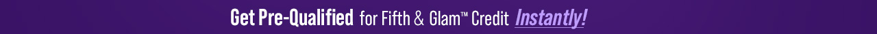 Get Pre-Qualified for Fifth & Glam Credit Instantly!
